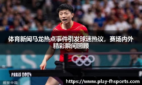 体育新闻马龙热点事件引发球迷热议，赛场内外精彩瞬间回顾
