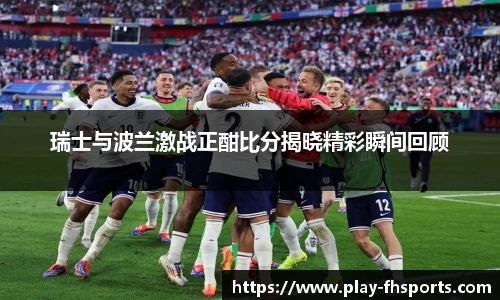 瑞士与波兰激战正酣比分揭晓精彩瞬间回顾